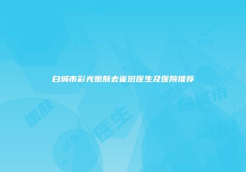 白城市彩光嫩肤去雀斑医生及医院推荐