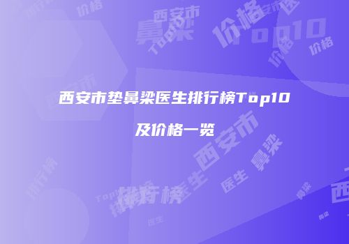 西安市垫鼻梁医生排行榜Top10及价格一览