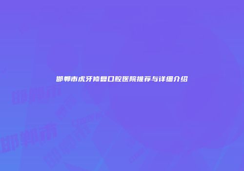 邯郸市虎牙修复口腔医院推荐与详细介绍