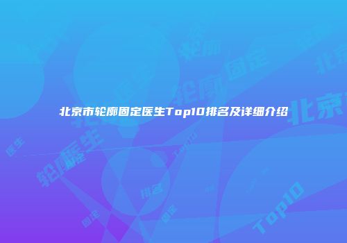 北京市轮廓固定医生Top10排名及详细介绍
