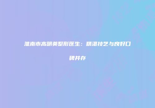 淮南市高明英整形医生：精湛技艺与良好口碑并存