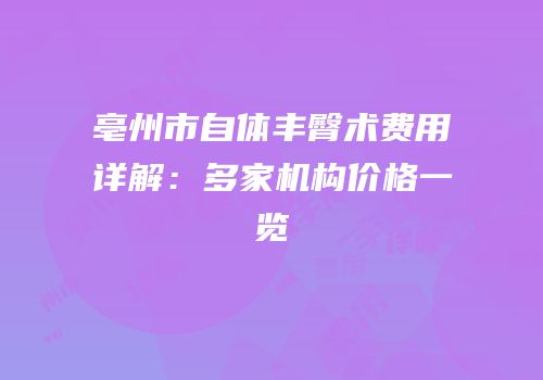亳州市自体丰臀术费用详解：多家机构价格一览