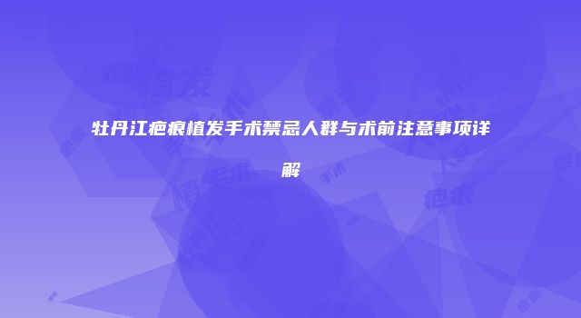 牡丹江疤痕植发手术禁忌人群与术前注意事项详解