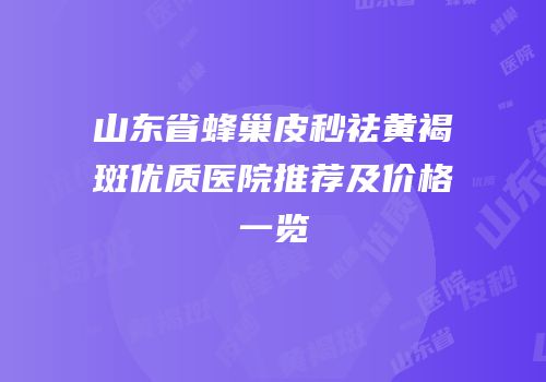 山东省蜂巢皮秒祛黄褐斑优质医院推荐及价格一览
