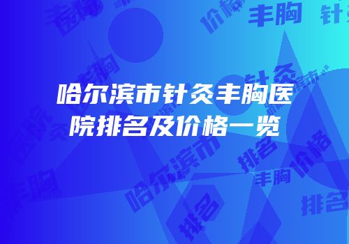 哈尔滨市针灸丰胸医院排名及价格一览