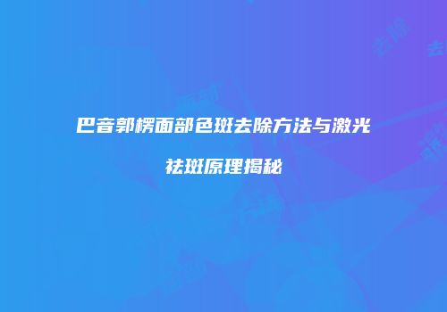 巴音郭楞面部色斑去除方法与激光祛斑原理揭秘