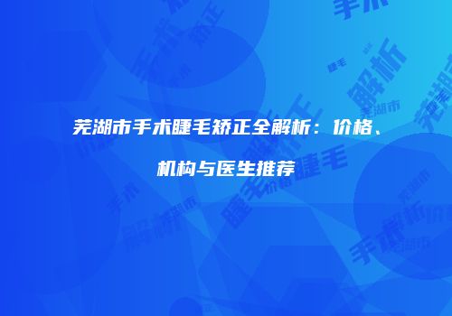 芜湖市手术睫毛矫正全解析：价格、机构与医生推荐