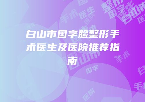 白山市国字脸整形手术医生及医院推荐指南