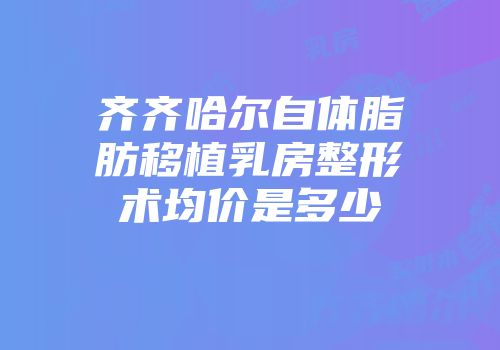 齐齐哈尔自体脂肪移植乳房整形术均价是多少