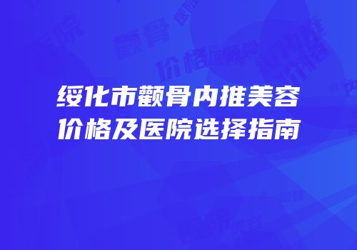 绥化市颧骨内推美容价格及医院选择指南