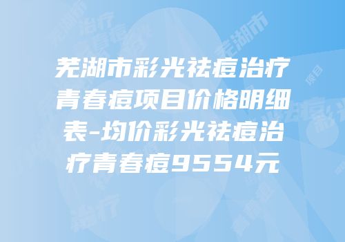 芜湖市彩光祛痘治疗青春痘项目价格明细表-均价彩光祛痘治疗青春痘9554元