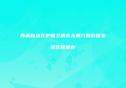 西藏自治区伊维兰填充太阳穴整形医生及医院推荐