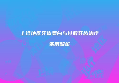上饶地区牙齿美白与过敏牙齿治疗费用解析