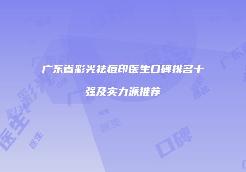 广东省彩光祛痘印医生口碑排名十强及实力派推荐