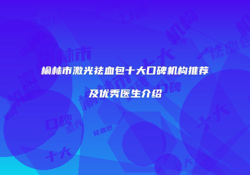 榆林市激光祛血包十大口碑机构推荐及优秀医生介绍