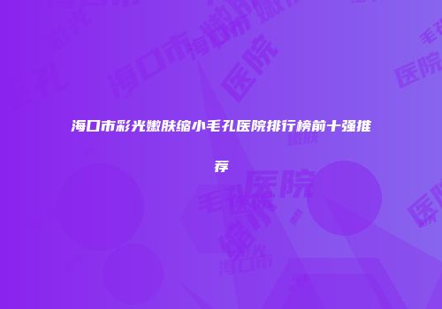 海口市彩光嫩肤缩小毛孔医院排行榜前十强推荐