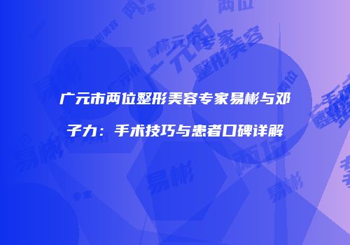 广元市两位整形美容专家易彬与邓子力：手术技巧与患者口碑详解