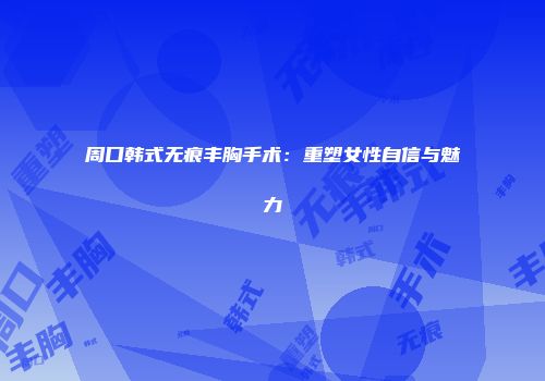 周口韩式无痕丰胸手术：重塑女性自信与魅力