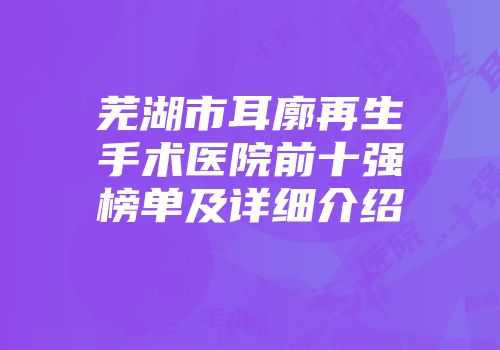 芜湖市耳廓再生手术医院前十强榜单及详细介绍