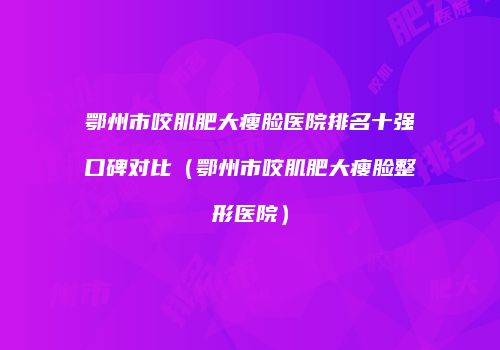 鄂州市咬肌肥大瘦脸医院排名十强口碑对比（鄂州市咬肌肥大瘦脸整形医院）