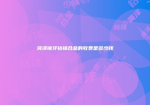 菏泽镶牙钴铬合金的收费是多少钱