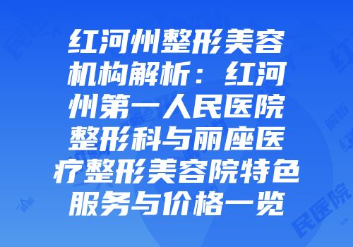 红河州整形美容机构解析：红河州第一人民医院整形科与丽座医疗整形美容院特色服务与价格一览