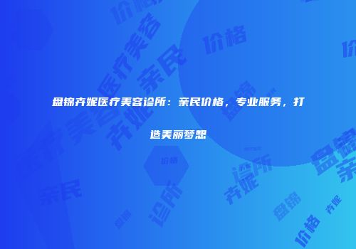 盘锦卉妮医疗美容诊所：亲民价格，专业服务，打造美丽梦想