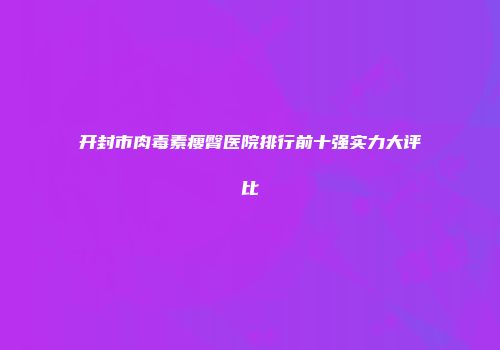 开封市肉毒素瘦臀医院排行前十强实力大评比