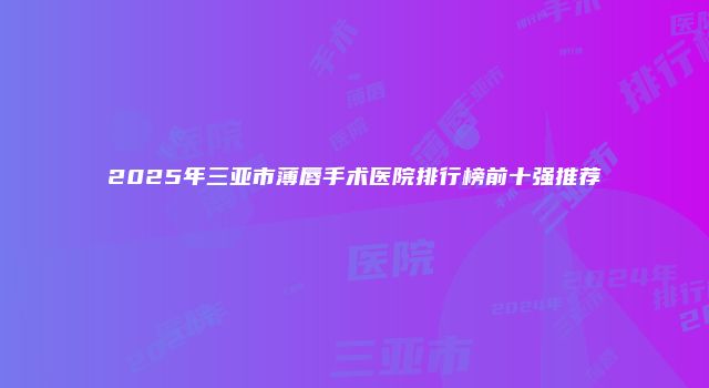 2025年三亚市薄唇手术医院排行榜前十强推荐