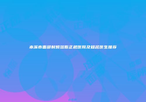 本溪市面部射频溶脂正规医院及知名医生推荐