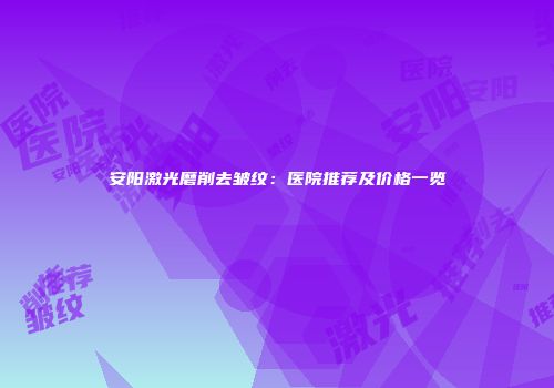 安阳激光磨削去皱纹：医院推荐及价格一览