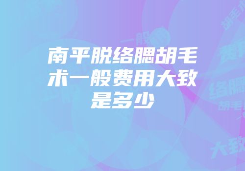 南平脱络腮胡毛术一般费用大致是多少