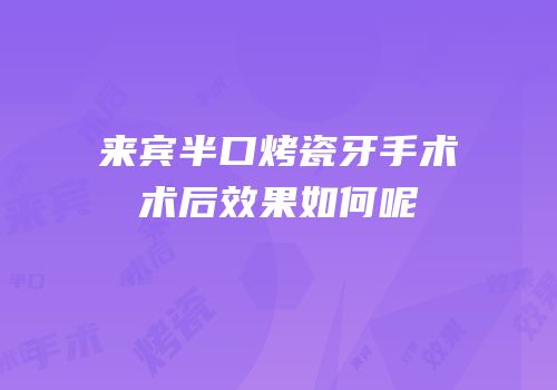 来宾半口烤瓷牙手术术后效果如何呢