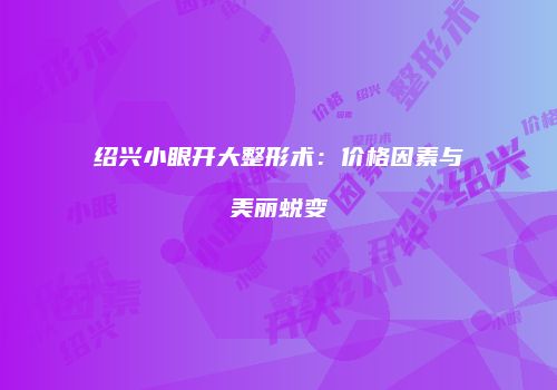 绍兴小眼开大整形术：价格因素与美丽蜕变