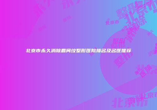 北京市永久消除眉间纹整形医院排名及名医推荐