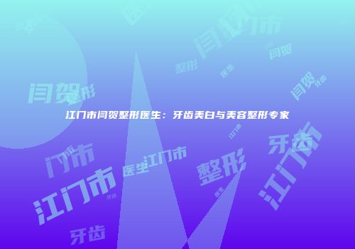 江门市闫贺整形医生：牙齿美白与美容整形专家