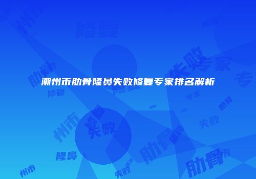 潮州市肋骨隆鼻失败修复专家排名解析