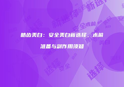 皓齿美白：安全美白新选择，术前准备与副作用须知