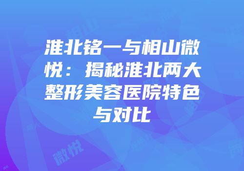 淮北铭一与相山微悦：揭秘淮北两大整形美容医院特色与对比
