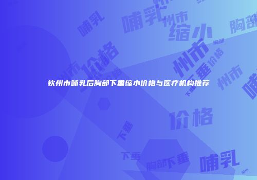 钦州市哺乳后胸部下垂缩小价格与医疗机构推荐