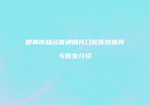 邯郸市知名普通钢托口腔医院推荐与医生介绍