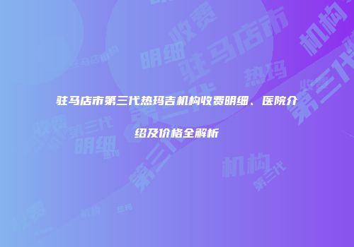 驻马店市第三代热玛吉机构收费明细、医院介绍及价格全解析