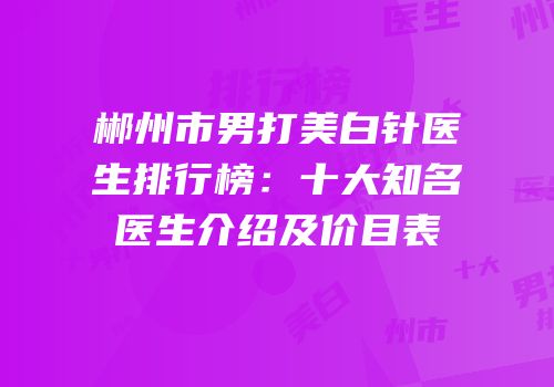 郴州市男打美白针医生排行榜：十大知名医生介绍及价目表