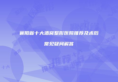 襄阳省十大酒窝整形医院推荐及术后常见疑问解答