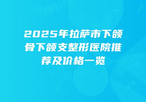 2025年拉萨市下颌骨下颌支整形医院推荐及价格一览