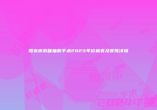 阳泉市倒睫抽脂手术2025年价格表及医院详情