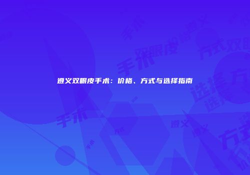 遵义双眼皮手术：价格、方式与选择指南
