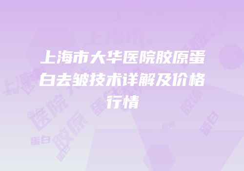 上海市大华医院胶原蛋白去皱技术详解及价格行情