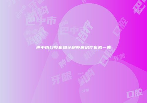 巴中市口腔机构牙龈肿痛治疗价格一览