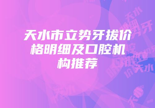 天水市立势牙拔价格明细及口腔机构推荐